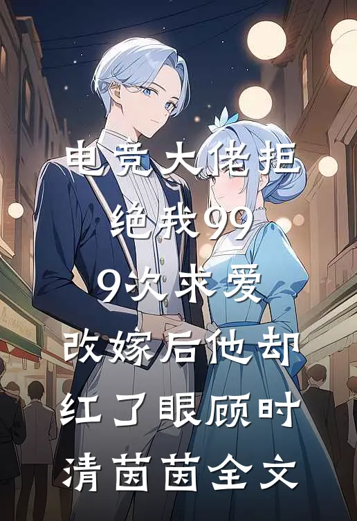 电竞大佬拒绝我999次求爱，改嫁后他却红了眼顾时清茵茵全文