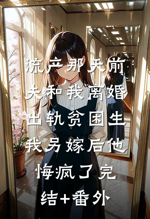 流产那天前夫和我离婚出轨贫困生，我另嫁后他悔疯了完结+番外