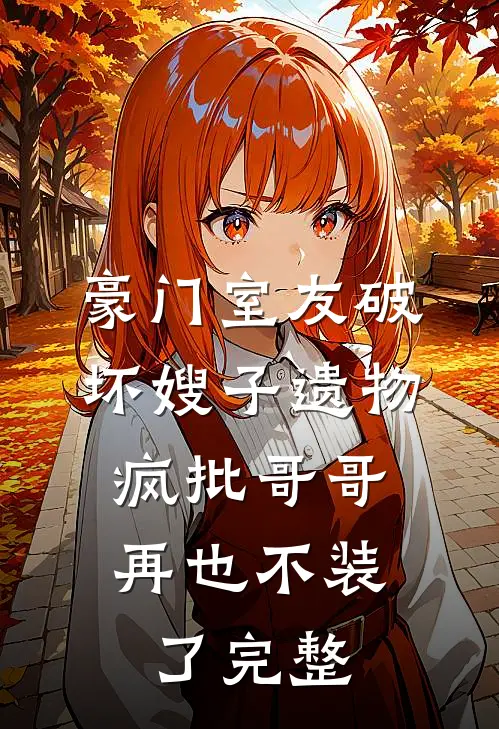 豪门室友破坏嫂子遗物，疯批哥哥再也不装了完整