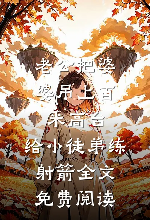 老公把婆婆吊上百米高台，给小徒弟练射箭全文免费阅读