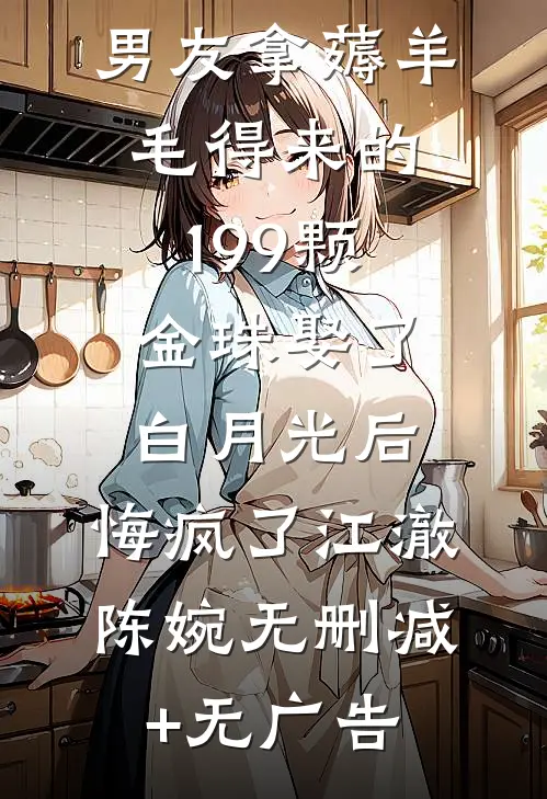 男友拿薅羊毛得来的199颗金珠娶了白月光后，悔疯了江澈陈婉无删减+无广告