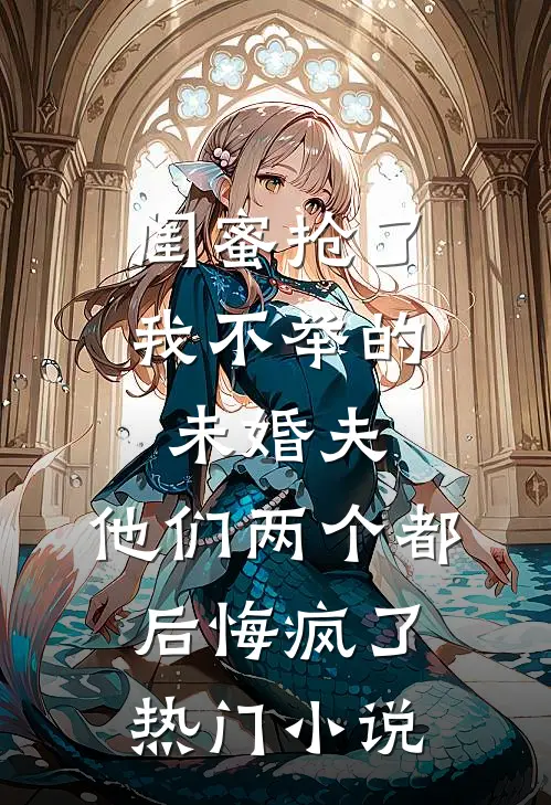 闺蜜抢了我不举的未婚夫，他们两个都后悔疯了热门小说