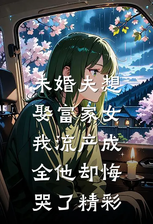未婚夫想娶富家女，我流产成全他却悔哭了精彩