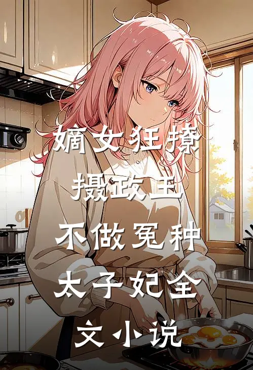 嫡女狂撩摄政王，不做冤种太子妃全文小说