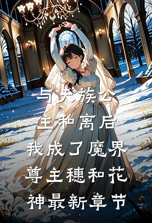 与天族公主和离后，我成了魔界尊主穗和花神最新章节
