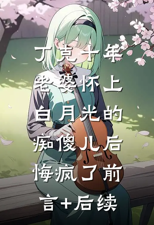 丁克十年，老婆怀上白月光的痴傻儿后，悔疯了前言+后续