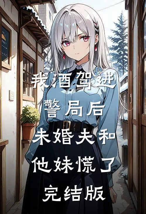 我酒驾进警局后，未婚夫和他妹慌了完结版