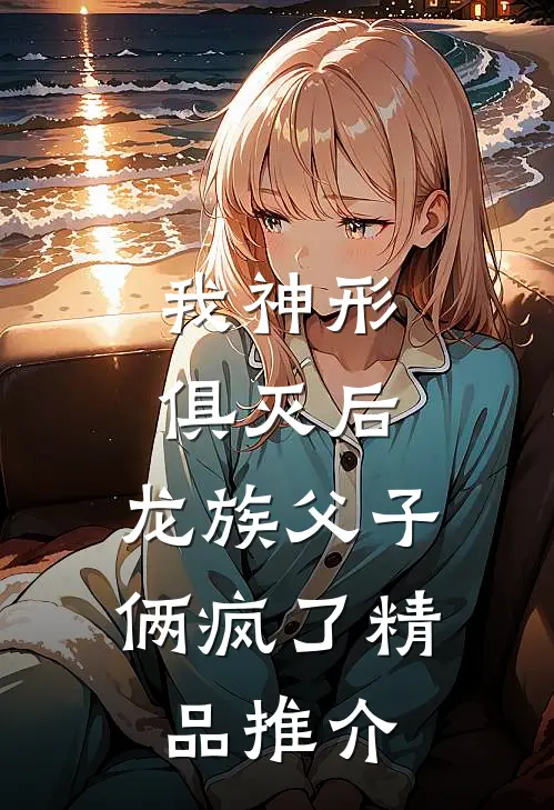 我神形俱灭后，龙族父子俩疯了精品推介