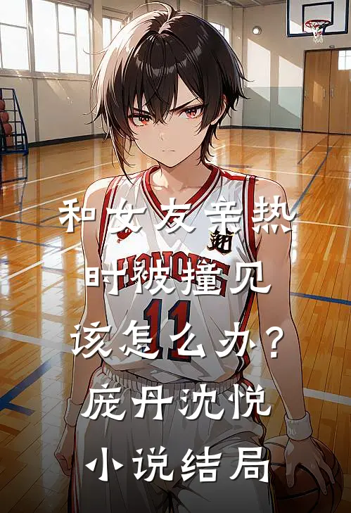 和女友亲热时被撞见，该怎么办？庞丹沈悦小说结局