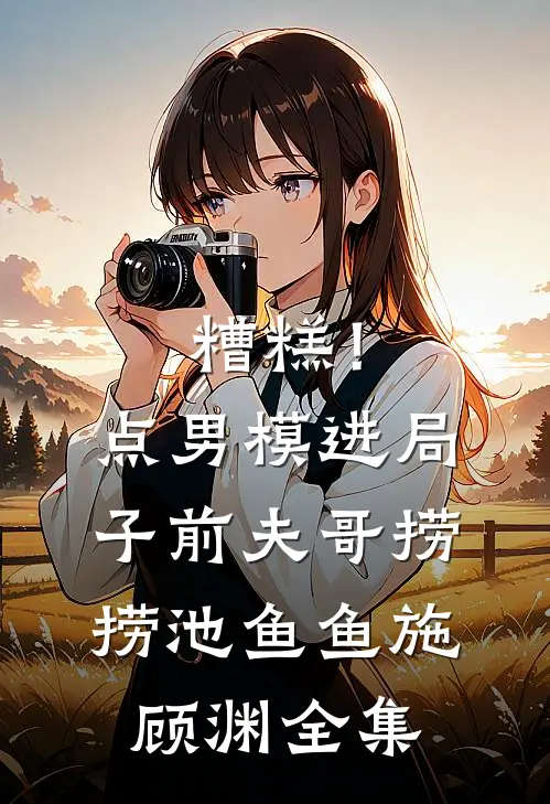 糟糕！点男模进局子，前夫哥捞捞池鱼鱼施顾渊全集
