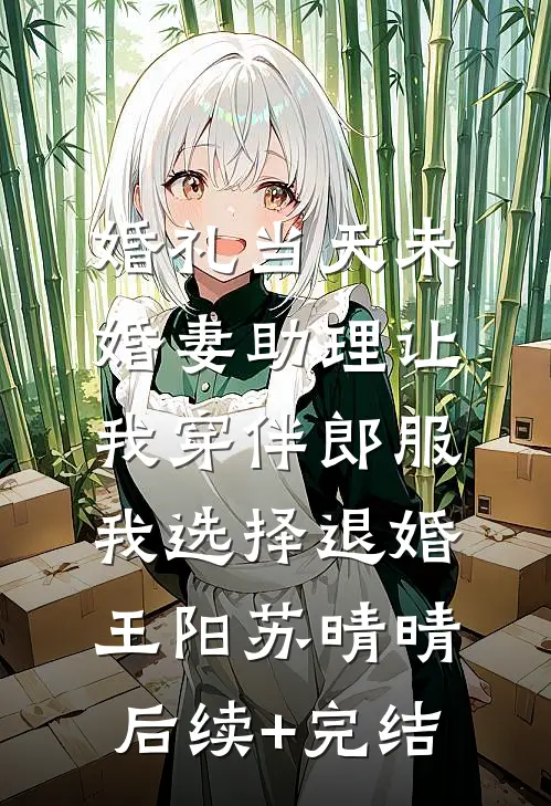 婚礼当天未婚妻助理让我穿伴郎服，我选择退婚王阳苏晴晴后续+完结
