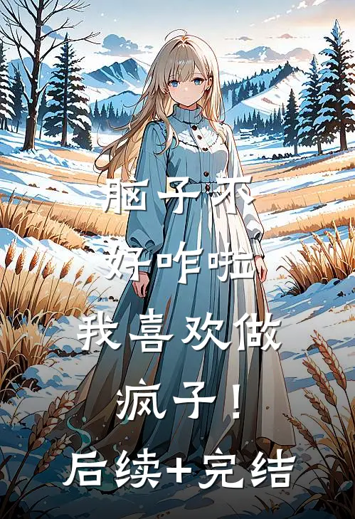 脑子不好咋啦，我喜欢做疯子！后续+完结