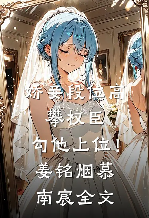 娇妾段位高，攀权臣，勾他上位！姜铭烟慕南宸全文