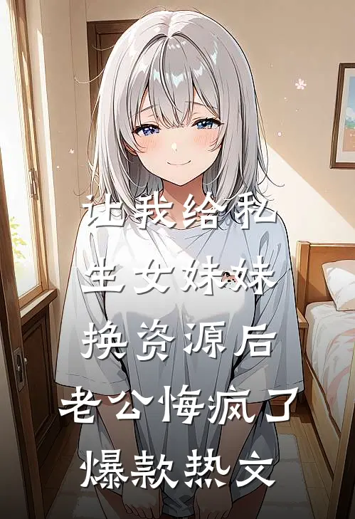 让我给私生女妹妹换资源后，老公悔疯了爆款热文