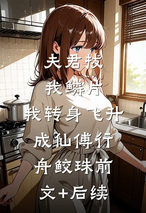夫君拔我鳞片，我转身飞升成仙傅行舟鲛珠前文+后续