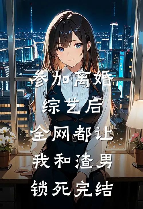参加离婚综艺后，全网都让我和渣男锁死完结