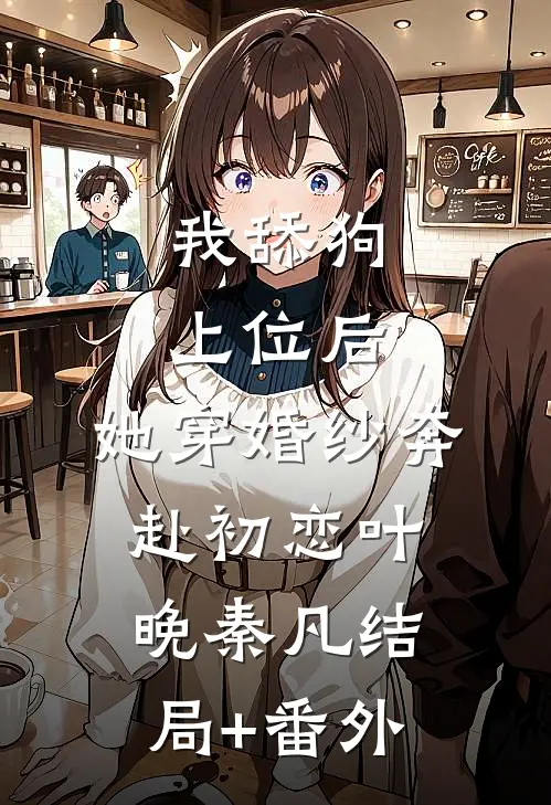 我舔狗上位后，她穿婚纱奔赴初恋叶晚秦凡结局+番外