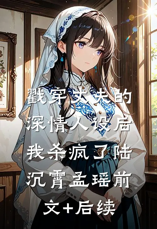 戳穿丈夫的深情人设后，我杀疯了陆沉霄孟瑶前文+后续