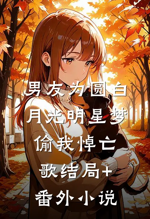 男友为圆白月光明星梦偷我悼亡歌结局+番外小说