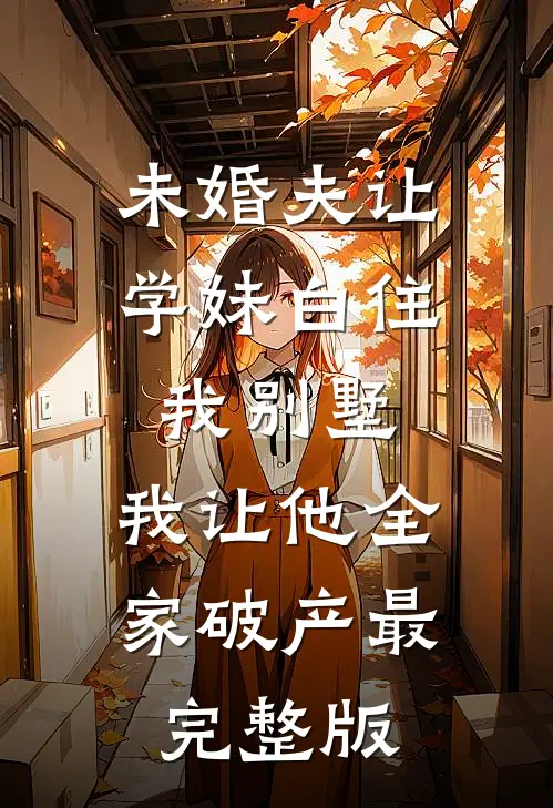 未婚夫让学妹白住我别墅，我让他全家破产最完整版