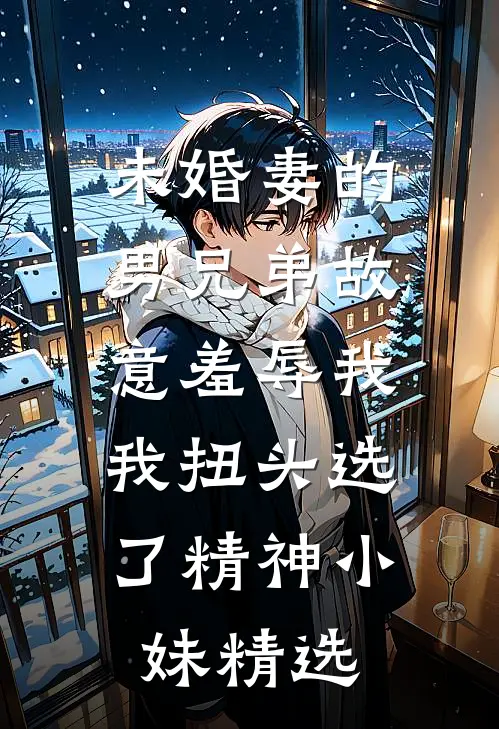 未婚妻的男兄弟故意羞辱我，我扭头选了精神小妹精选