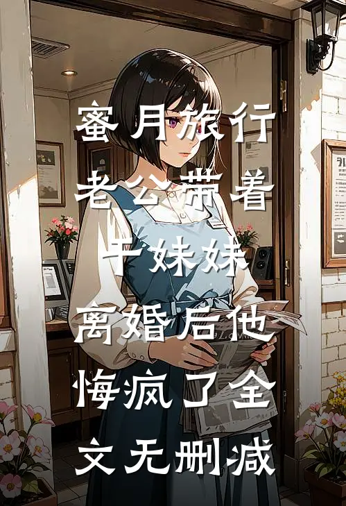 蜜月旅行老公带着干妹妹，离婚后他悔疯了全文无删减