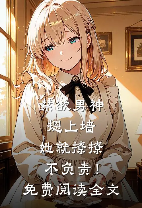禁欲男神摁上墙，她就撩撩不负责！免费阅读全文