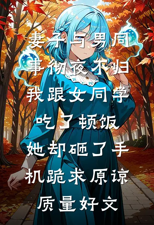 妻子与男同事彻夜不归，我跟女同学吃了顿饭，她却砸了手机跪求原谅质量好文