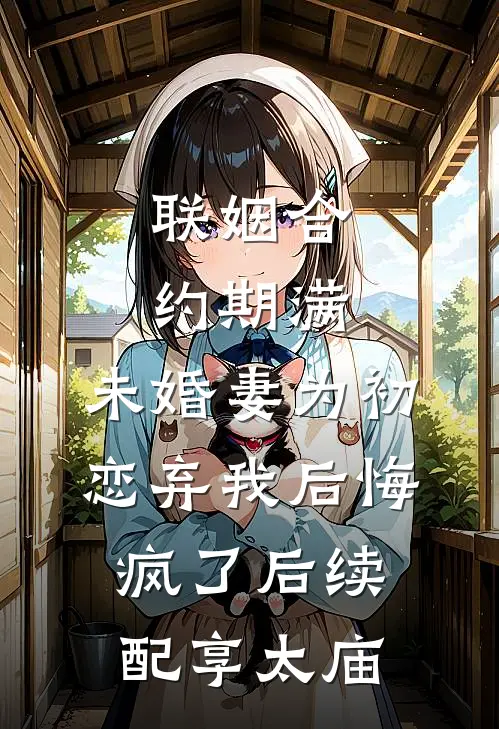 联姻合约期满，未婚妻为初恋弃我后悔疯了后续配享太庙