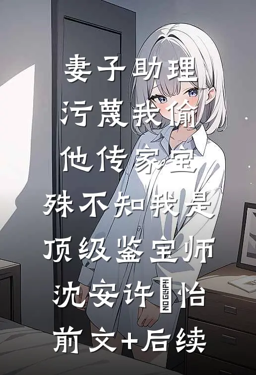 妻子助理污蔑我偷他传家宝，殊不知我是顶级鉴宝师沈安许玥怡前文+后续