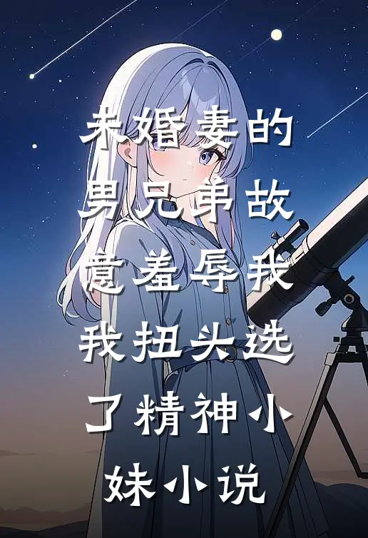未婚妻的男兄弟故意羞辱我，我扭头选了精神小妹小说