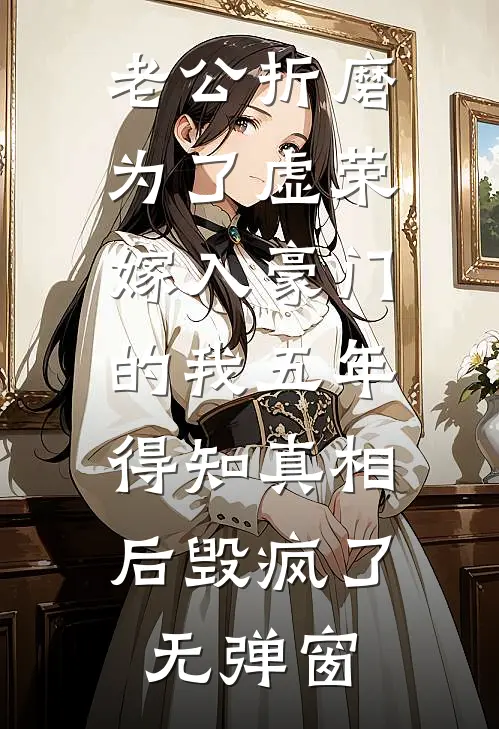 老公折磨为了虚荣嫁入豪门的我五年，得知真相后毁疯了无弹窗