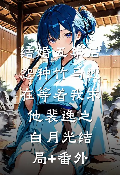 结婚五年后，怨种竹马还在等着我求他裴逸之白月光结局+番外
