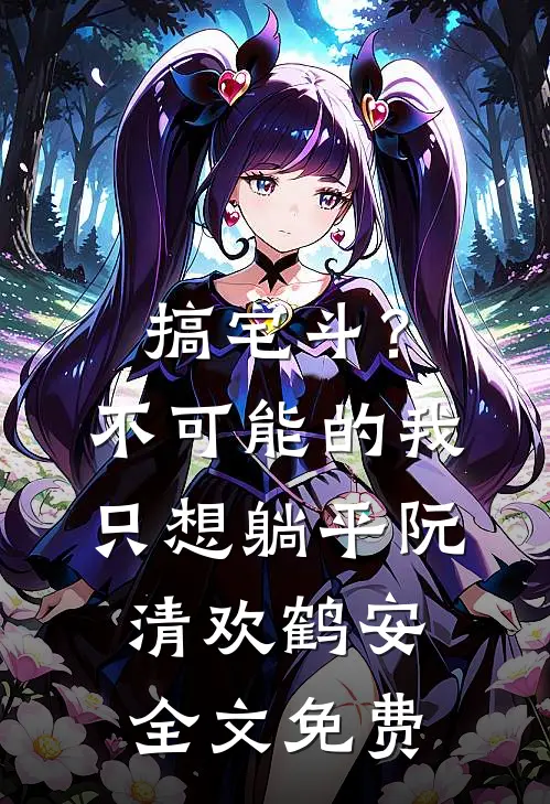 搞宅斗？不可能的，我只想躺平阮清欢鹤安全文免费