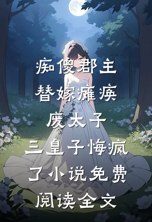 痴傻郡主替嫁瘫痪废太子，三皇子悔疯了小说免费阅读全文