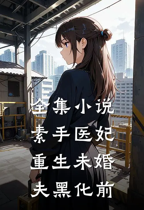 全集小说素手医妃：重生未婚夫黑化前