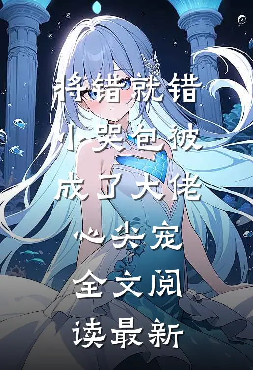 将错就错：小哭包被成了大佬心尖宠全文阅读最新