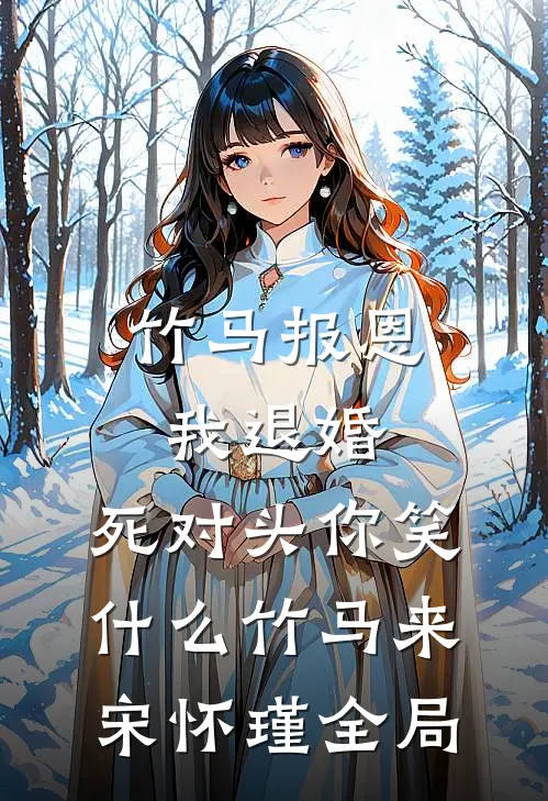 竹马报恩我退婚，死对头你笑什么竹马来宋怀瑾全局