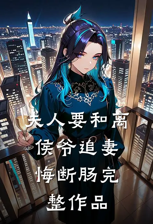 夫人要和离，侯爷追妻悔断肠完整作品