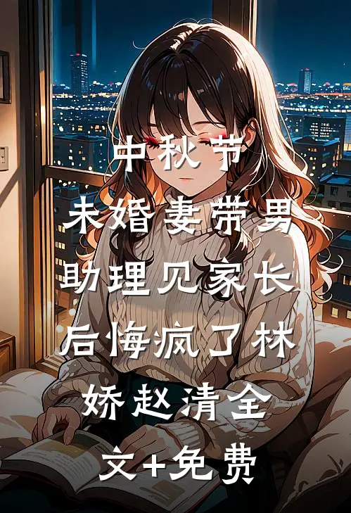 中秋节，未婚妻带男助理见家长后悔疯了林娇赵清全文+免费