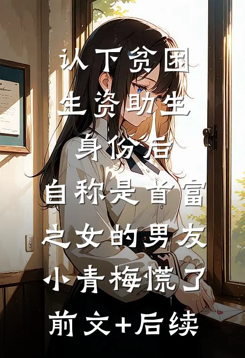 认下贫困生资助生身份后，自称是首富之女的男友小青梅慌了前文+后续