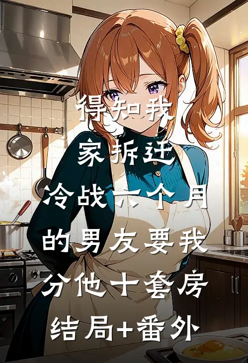 得知我家拆迁，冷战六个月的男友要我分他十套房结局+番外
