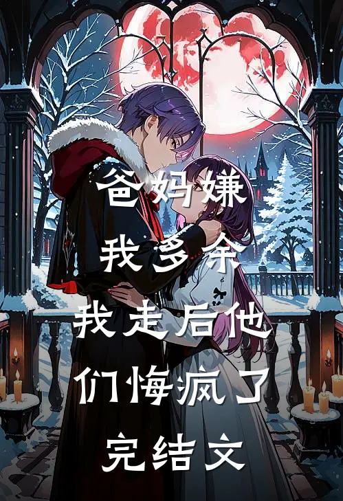 爸妈嫌我多余，我走后他们悔疯了完结文