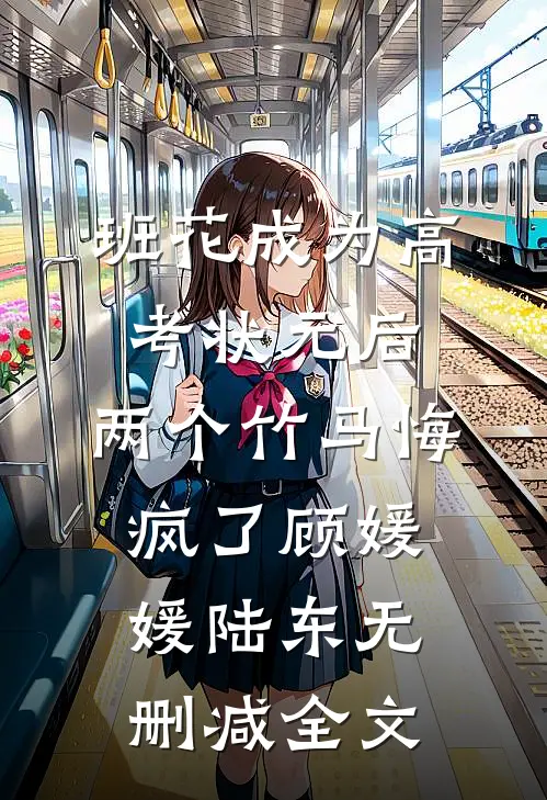 班花成为高考状元后，两个竹马悔疯了顾媛媛陆东无删减全文