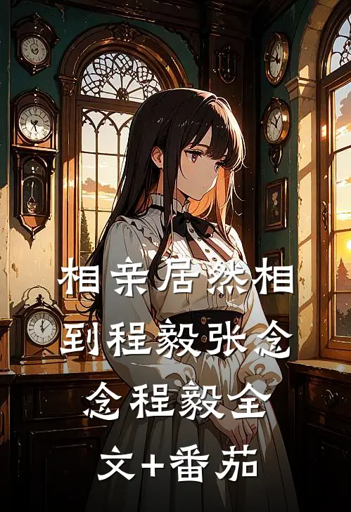 相亲居然相到程毅张念念程毅全文+番茄