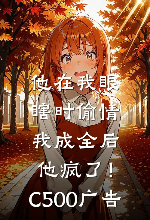 他在我眼瞎时偷情，我成全后他疯了！C500广告