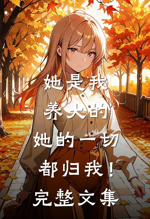 她是我养大的，她的一切都归我！完整文集
