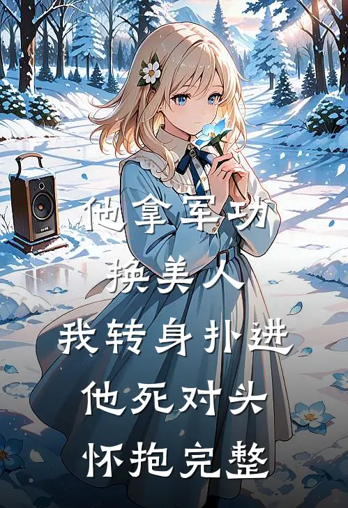 他拿军功换美人，我转身扑进他死对头怀抱完整