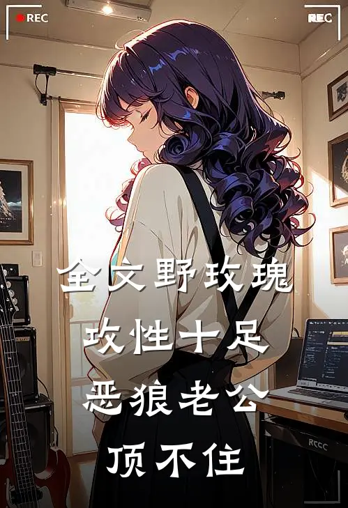全文野玫瑰攻性十足，恶狼老公顶不住