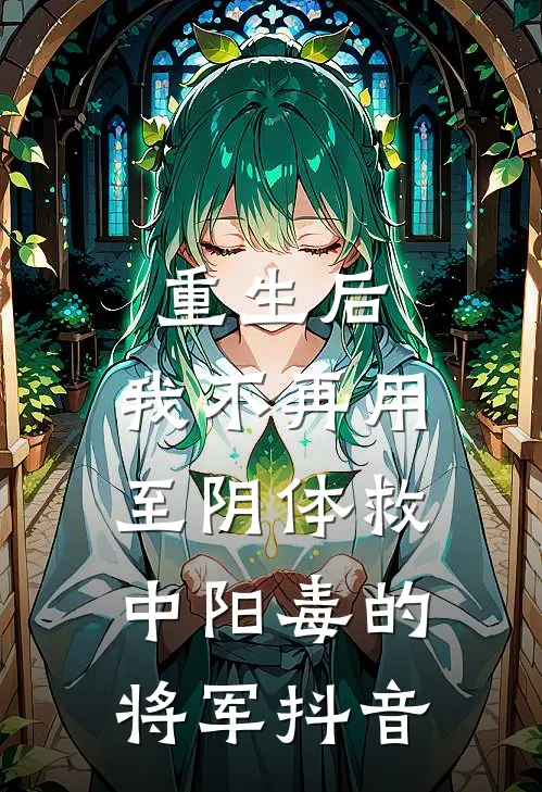 重生后，我不再用至阴体救中阳毒的将军抖音